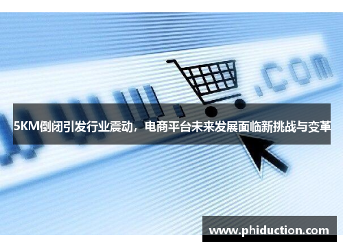 5KM倒闭引发行业震动,电商平台未来发展面临新挑战与变革 5KM倒闭引发行业震动,电商平台未来发展面临新挑战与变革